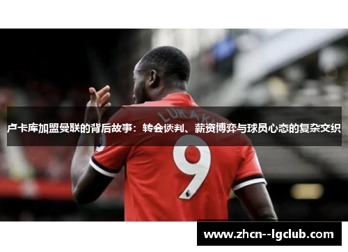 卢卡库加盟曼联的背后故事：转会谈判、薪资博弈与球员心态的复杂交织