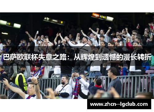 巴萨欧联杯失意之路:从辉煌到遗憾的漫长转折 巴萨欧联杯失意之路:从辉煌到遗憾的漫长转折