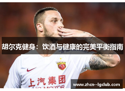 胡尔克健身:饮酒与健康的完美平衡指南 胡尔克健身:饮酒与健康的完美平衡指南