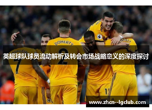 英超球队球员流动解析及转会市场战略意义的深度探讨 英超球队球员流动解析及转会市场战略意义的深度探讨