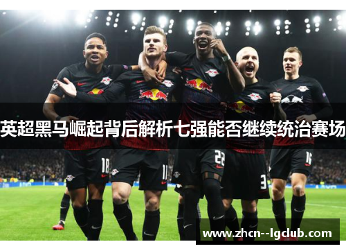 英超黑马崛起背后解析七强能否继续统治赛场 英超黑马崛起背后解析七强能否继续统治赛场