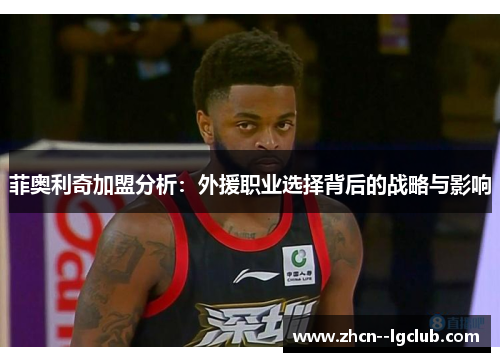 菲奥利奇加盟分析:外援职业选择背后的战略与影响 菲奥利奇加盟分析:外援职业选择背后的战略与影响