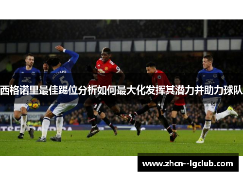 西格诺里最佳踢位分析如何最大化发挥其潜力并助力球队