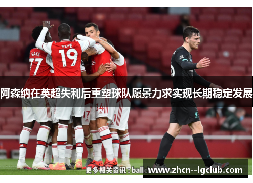 阿森纳在英超失利后重塑球队愿景力求实现长期稳定发展