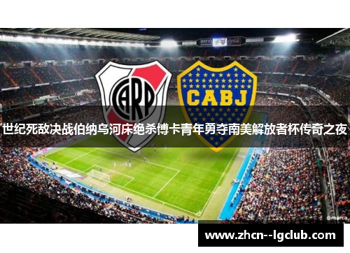世纪死敌决战伯纳乌河床绝杀博卡青年勇夺南美解放者杯传奇之夜