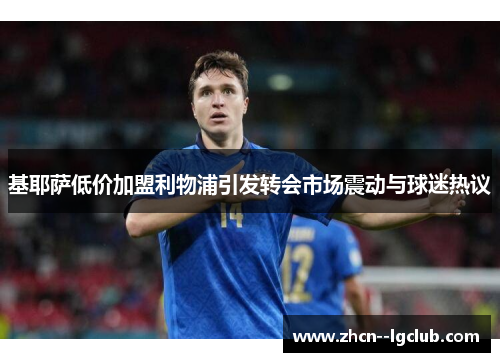 基耶萨低价加盟利物浦引发转会市场震动与球迷热议 基耶萨低价加盟利物浦引发转会市场震动与球迷热议