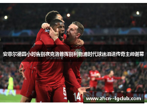 安菲尔德四小时告别夜克洛普挥别利物浦时代球迷泪送传奇主帅谢幕 安菲尔德四小时告别夜克洛普挥别利物浦时代球迷泪送传奇主帅谢幕