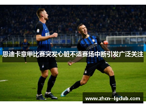 恩迪卡意甲比赛突发心脏不适赛场中断引发广泛关注 恩迪卡意甲比赛突发心脏不适赛场中断引发广泛关注