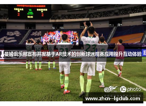 曼城俱乐部宣布开发基于AR技术的创新球迷观赛应用提升互动体验 曼城俱乐部宣布开发基于AR技术的创新球迷观赛应用提升互动体验