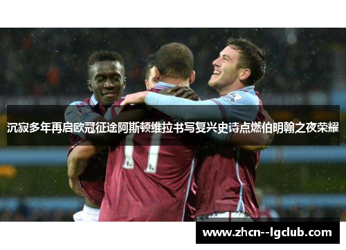 沉寂多年再启欧冠征途阿斯顿维拉书写复兴史诗点燃伯明翰之夜荣耀