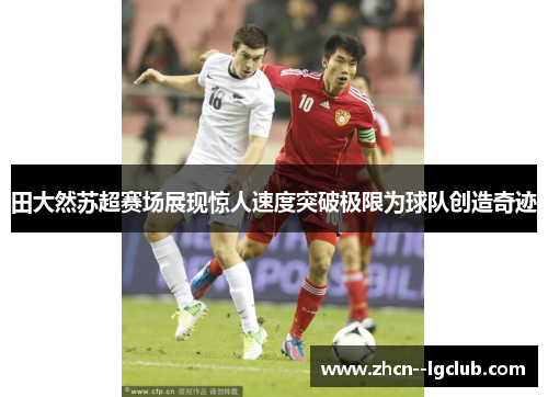 田大然苏超赛场展现惊人速度突破极限为球队创造奇迹