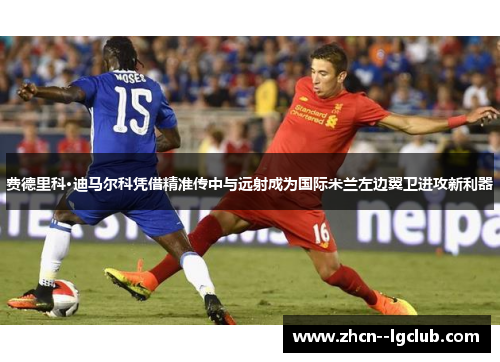 费德里科·迪马尔科凭借精准传中与远射成为国际米兰左边翼卫进攻新利器 费德里科·迪马尔科凭借精准传中与远射成为国际米兰左边翼卫进攻新利器