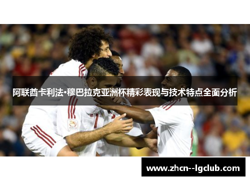 阿联酋卡利法·穆巴拉克亚洲杯精彩表现与技术特点全面分析 阿联酋卡利法·穆巴拉克亚洲杯精彩表现与技术特点全面分析