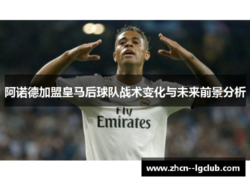 阿诺德加盟皇马后球队战术变化与未来前景分析