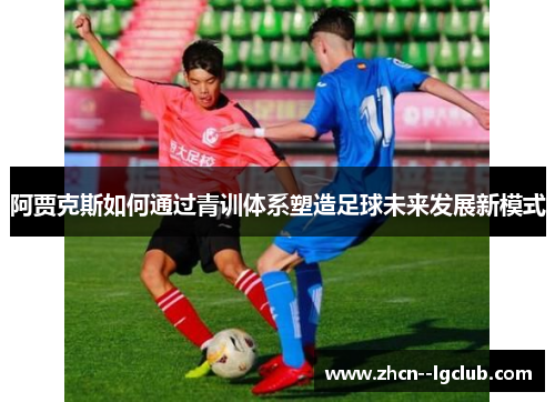 阿贾克斯如何通过青训体系塑造足球未来发展新模式