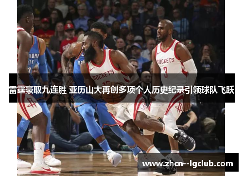 雷霆豪取九连胜 亚历山大再创多项个人历史纪录引领球队飞跃 雷霆豪取九连胜 亚历山大再创多项个人历史纪录引领球队飞跃