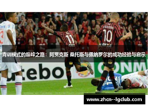 青训模式的巅峰之路：阿贾克斯 桑托斯与佩纳罗尔的成功经验与启示