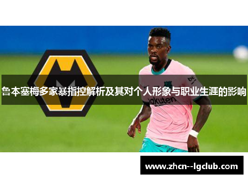 鲁本塞梅多家暴指控解析及其对个人形象与职业生涯的影响