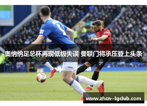 奥纳纳足总杯再现低级失误 曼联门将承压登上头条