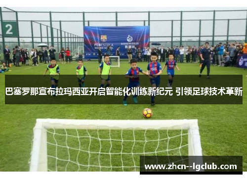巴塞罗那宣布拉玛西亚开启智能化训练新纪元 引领足球技术革新 巴塞罗那宣布拉玛西亚开启智能化训练新纪元 引领足球技术革新