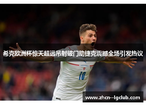 希克欧洲杯惊天超远吊射破门助捷克震撼全场引发热议