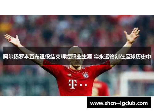 阿尔扬罗本宣布退役结束辉煌职业生涯 将永远铭刻在足球历史中