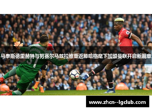 马泰斯德里赫特与努赛尔马兹拉维重返滕哈格麾下加盟曼联开启新篇章 马泰斯德里赫特与努赛尔马兹拉维重返滕哈格麾下加盟曼联开启新篇章