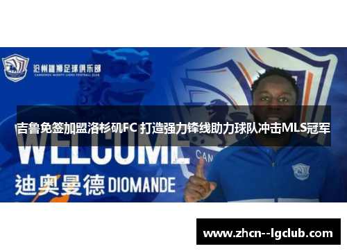 吉鲁免签加盟洛杉矶FC 打造强力锋线助力球队冲击MLS冠军 吉鲁免签加盟洛杉矶FC 打造强力锋线助力球队冲击MLS冠军