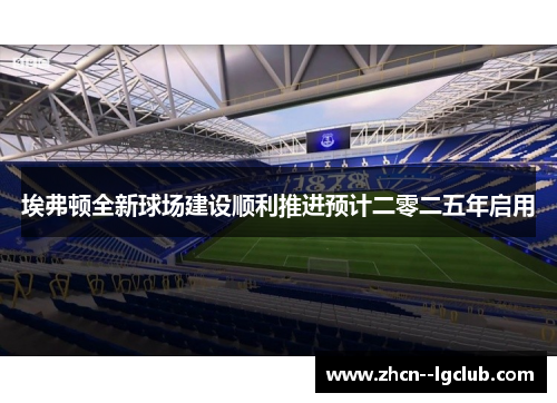 埃弗顿全新球场建设顺利推进预计二零二五年启用 埃弗顿全新球场建设顺利推进预计二零二五年启用