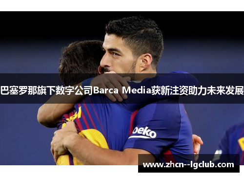 巴塞罗那旗下数字公司Barca Media获新注资助力未来发展