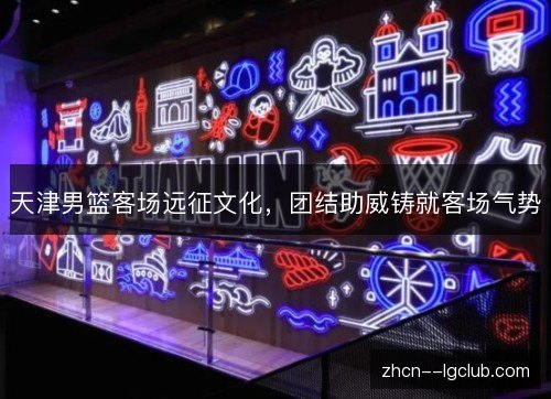 天津男篮客场远征文化,团结助威铸就客场气势 天津男篮客场远征文化,团结助威铸就客场气势