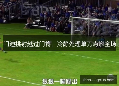 门迪挑射越过门将，冷静处理单刀点燃全场