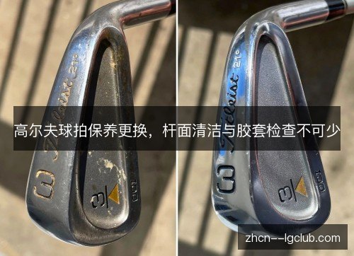 高尔夫球拍保养更换，杆面清洁与胶套检查不可少