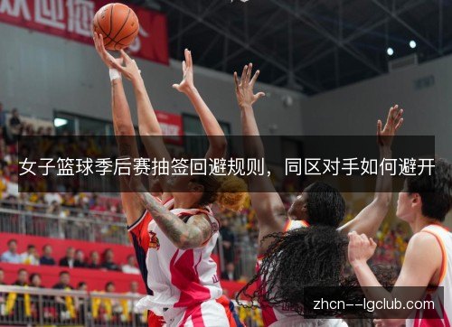 女子篮球季后赛抽签回避规则,同区对手如何避开 女子篮球季后赛抽签回避规则,同区对手如何避开