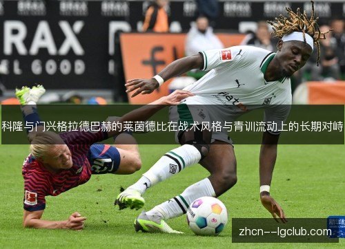 科隆与门兴格拉德巴赫的莱茵德比在战术风格与青训流动上的长期对峙 科隆与门兴格拉德巴赫的莱茵德比在战术风格与青训流动上的长期对峙